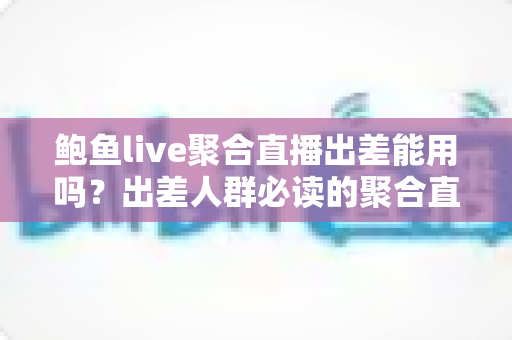 鲍鱼live聚合直播出差能用吗?出差人群必读的聚合直播使用全指南 鲍鱼live聚合直播出差能用吗?出差人群必读的聚合直播使用全指南