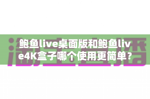 鲍鱼live桌面版和鲍鱼live4K盒子哪个使用更简单?新手必读的全面对比指南 鲍鱼live桌面版和鲍鱼live4K盒子哪个使用更简单?新手必读的全面对比指南