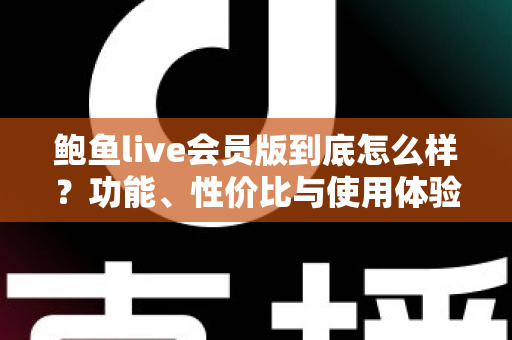 鲍鱼live会员版到底怎么样？功能、性价比与使用体验全面解析