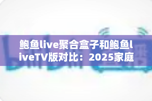 鲍鱼live聚合盒子和鲍鱼liveTV版对比:2025家庭影音选购必备指南,一文看懂差异不踩坑 鲍鱼live聚合盒子和鲍鱼liveTV版对比:2025家庭影音选购必备指南,一文看懂差异不踩坑