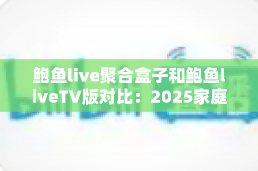 鲍鱼live聚合盒子和鲍鱼liveTV版对比:2025家庭影音选购必备指南,一文看懂差异不踩坑 鲍鱼live聚合盒子和鲍鱼liveTV版对比:2025家庭影音选购必备指南,一文看懂差异不踩坑