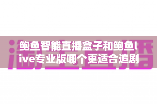 鲍鱼智能直播盒子和鲍鱼live专业版哪个更适合追剧？全面对比解析助你找到最佳观影方案