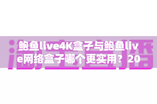 鲍鱼live4K盒子与鲍鱼live网络盒子哪个更实用?2025年超全选购指南助你避坑 鲍鱼live4K盒子与鲍鱼live网络盒子哪个更实用?2025年超全选购指南助你避坑