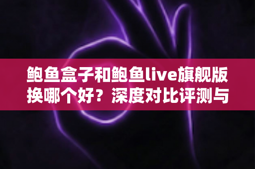鲍鱼盒子和鲍鱼live旗舰版换哪个好?深度对比评测与实用选购指南,帮你一次选对不纠结 鲍鱼盒子和鲍鱼live旗舰版换哪个好?深度对比评测与实用选购指南,帮你一次选对不纠结