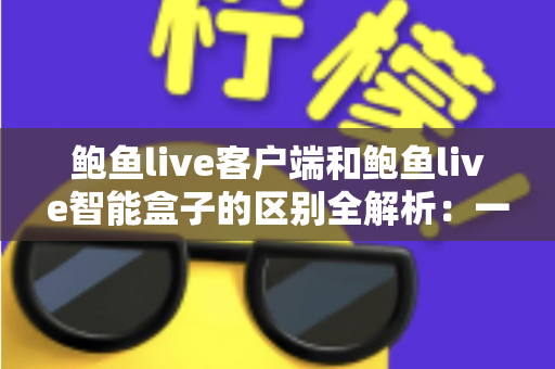 鲍鱼live客户端和鲍鱼live智能盒子的区别全解析:一张对比表帮你选对观看方案 鲍鱼live客户端和鲍鱼live智能盒子的区别全解析:一张对比表帮你选对观看方案