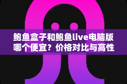 鲍鱼盒子和鲍鱼live电脑版哪个便宜？价格对比与高性价比选购全攻略