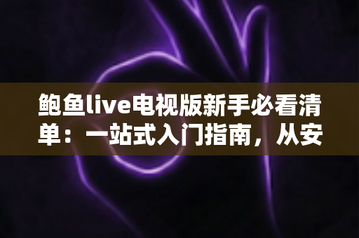 鲍鱼live电视版新手必看清单:一站式入门指南,从安装到进阶轻松玩转大屏直播 鲍鱼live电视版新手必看清单:一站式入门指南,从安装到进阶轻松玩转大屏直播