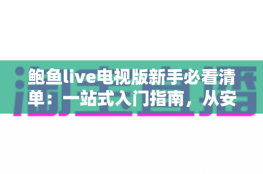 鲍鱼live电视版新手必看清单:一站式入门指南,从安装到进阶轻松玩转大屏直播 鲍鱼live电视版新手必看清单:一站式入门指南,从安装到进阶轻松玩转大屏直播