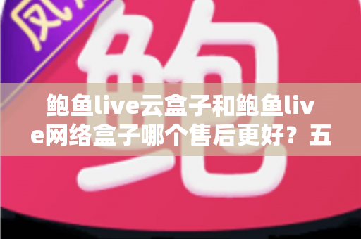 鲍鱼live云盒子和鲍鱼live网络盒子哪个售后更好?五大维度深度对比,帮你选购不踩坑 鲍鱼live云盒子和鲍鱼live网络盒子哪个售后更好?五大维度深度对比,帮你选购不踩坑