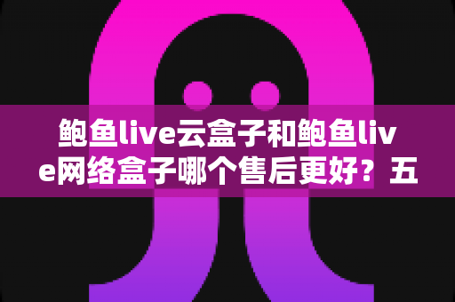 鲍鱼live云盒子和鲍鱼live网络盒子哪个售后更好?五大维度深度对比,帮你选购不踩坑 鲍鱼live云盒子和鲍鱼live网络盒子哪个售后更好?五大维度深度对比,帮你选购不踩坑