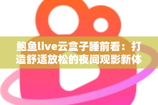 鲍鱼live云盒子睡前看:打造舒适放松的夜间观影新体验 鲍鱼live云盒子睡前看:打造舒适放松的夜间观影新体验