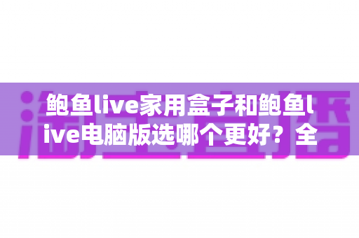 鲍鱼live家用盒子和鲍鱼live电脑版选哪个更好?全面解析两大版本差异的终极选购指南 鲍鱼live家用盒子和鲍鱼live电脑版选哪个更好?全面解析两大版本差异的终极选购指南