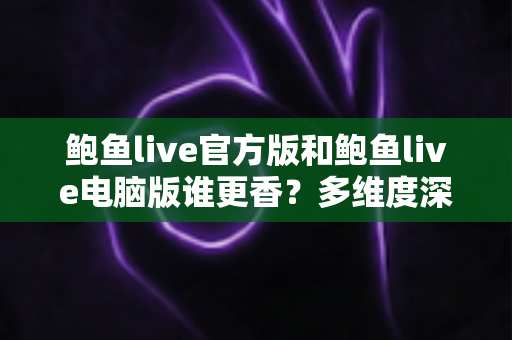 鲍鱼live官方版和鲍鱼live电脑版谁更香?多维度深度对比帮你选对版本 鲍鱼live官方版和鲍鱼live电脑版谁更香?多维度深度对比帮你选对版本