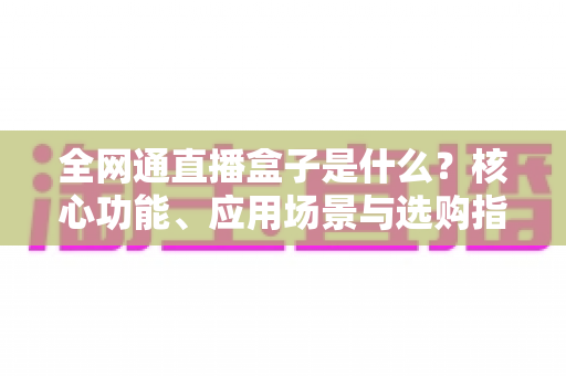 全网通直播盒子是什么?核心功能、应用场景与选购指南全面解析 全网通直播盒子是什么?核心功能、应用场景与选购指南全面解析