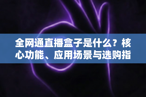 全网通直播盒子是什么？核心功能、应用场景与选购指南全面解析