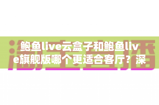 鲍鱼live云盒子和鲍鱼live旗舰版哪个更适合客厅？深度对比帮你选对家庭影音方案