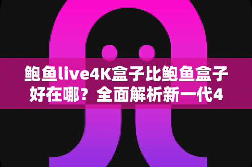 鲍鱼live4K盒子比鲍鱼盒子好在哪？全面解析新一代4K电视盒子的五大核心优势与选购指南