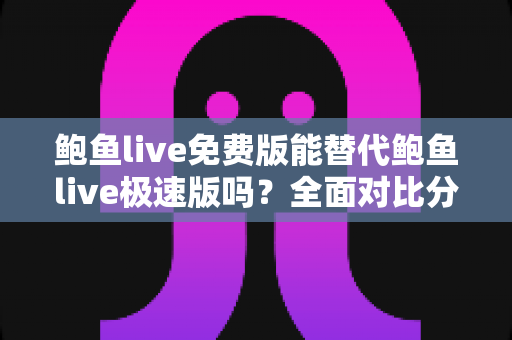 鲍鱼live免费版能替代鲍鱼live极速版吗？全面对比分析与使用指南