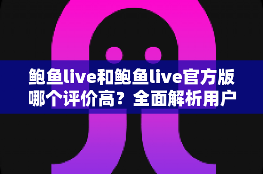 鲍鱼live和鲍鱼live官方版哪个评价高？全面解析用户口碑与版本选择指南