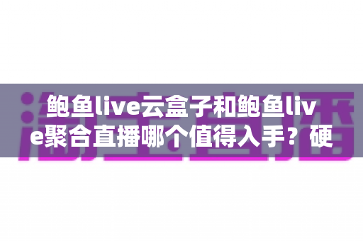 鲍鱼live云盒子和鲍鱼live聚合直播哪个值得入手?硬件与软件方案全方位对比指南 鲍鱼live云盒子和鲍鱼live聚合直播哪个值得入手?硬件与软件方案全方位对比指南