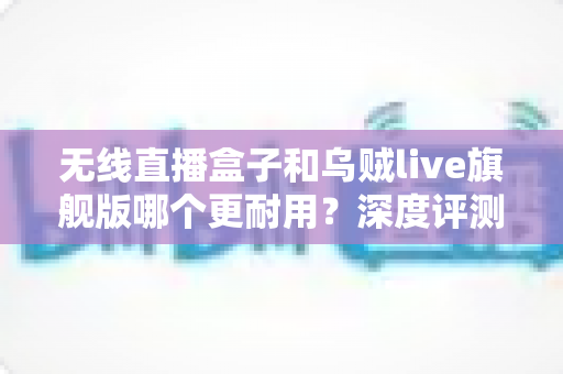 无线直播盒子和乌贼live旗舰版哪个更耐用?深度评测两大直播设备的耐用性差异与选购避坑指南 无线直播盒子和乌贼live旗舰版哪个更耐用?深度评测两大直播设备的耐用性差异与选购避坑指南