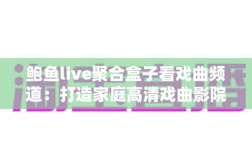 鲍鱼live聚合盒子看戏曲频道：打造家庭高清戏曲影院的实用指南