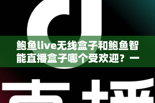 鲍鱼live无线盒子和鲍鱼智能直播盒子哪个受欢迎?一篇看懂两款直播设备的深度对比与选购指南 鲍鱼live无线盒子和鲍鱼智能直播盒子哪个受欢迎?一篇看懂两款直播设备的深度对比与选购指南