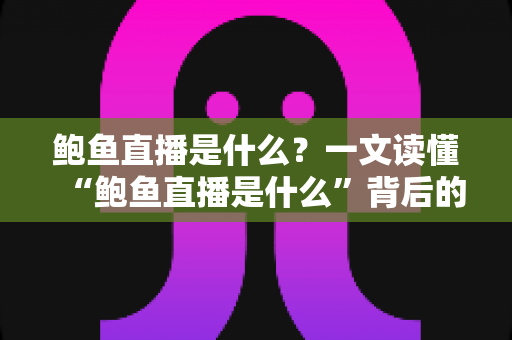 鲍鱼直播是什么？一文读懂“鲍鱼直播是什么”背后的真相、风险与防范指南