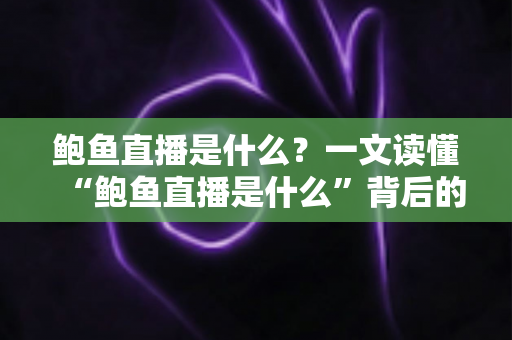 鲍鱼直播是什么？一文读懂“鲍鱼直播是什么”背后的真相、风险与防范指南