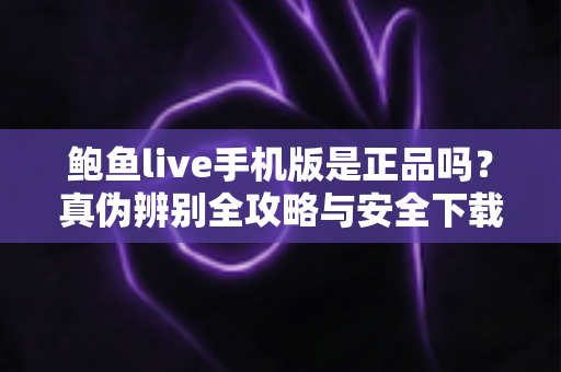 鲍鱼live手机版是正品吗?真伪辨别全攻略与安全下载实用指南 鲍鱼live手机版是正品吗?真伪辨别全攻略与安全下载实用指南