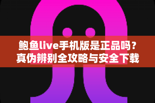 鲍鱼live手机版是正品吗?真伪辨别全攻略与安全下载实用指南 鲍鱼live手机版是正品吗?真伪辨别全攻略与安全下载实用指南