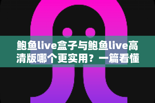 鲍鱼live盒子与鲍鱼live高清版哪个更实用？一篇看懂两者区别的深度对比指南