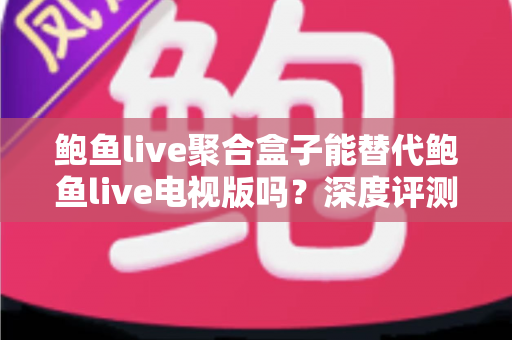 鲍鱼live聚合盒子能替代鲍鱼live电视版吗？深度评测、功能对比与选购全指南