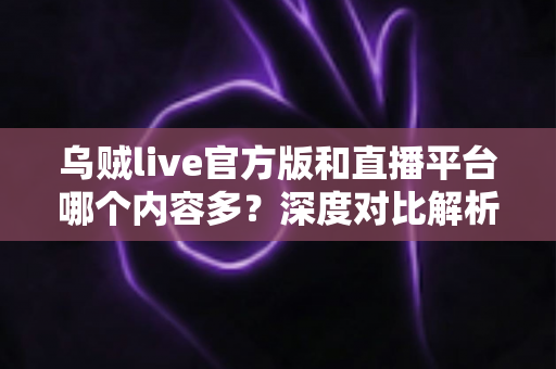 乌贼live官方版和直播平台哪个内容多?深度对比解析,帮你找到最值得停留的内容阵地 乌贼live官方版和直播平台哪个内容多?深度对比解析,帮你找到最值得停留的内容阵地