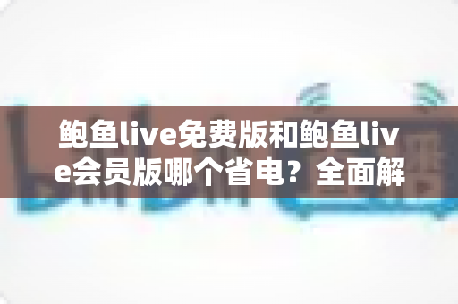 鲍鱼live免费版和鲍鱼live会员版哪个省电?全面解析电量消耗差异与实用省电指南 鲍鱼live免费版和鲍鱼live会员版哪个省电?全面解析电量消耗差异与实用省电指南