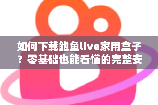 如何下载鲍鱼live家用盒子？零基础也能看懂的完整安装与使用教程