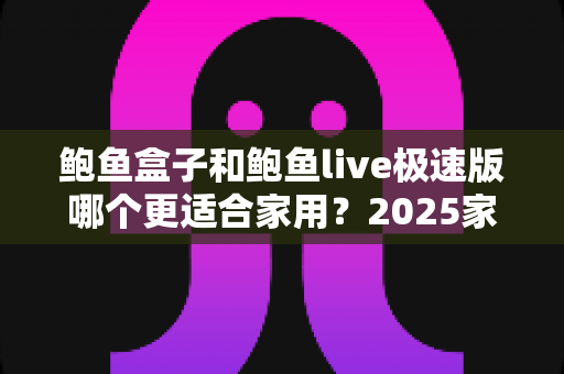 鲍鱼盒子和鲍鱼live极速版哪个更适合家用？2025家庭影音选购深度对比指南