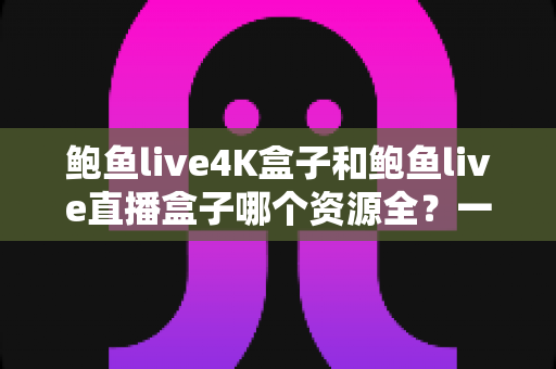 鲍鱼live4K盒子和鲍鱼live直播盒子哪个资源全?一站式深度对比测评,帮你选对不选贵 鲍鱼live4K盒子和鲍鱼live直播盒子哪个资源全?一站式深度对比测评,帮你选对不选贵