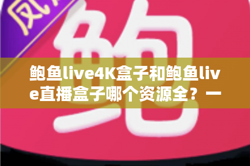 鲍鱼live4K盒子和鲍鱼live直播盒子哪个资源全?一站式深度对比测评,帮你选对不选贵 鲍鱼live4K盒子和鲍鱼live直播盒子哪个资源全?一站式深度对比测评,帮你选对不选贵