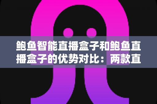 鲍鱼智能直播盒子和鲍鱼直播盒子的优势对比:两款直播设备全方位解析与选购指南 鲍鱼智能直播盒子和鲍鱼直播盒子的优势对比:两款直播设备全方位解析与选购指南