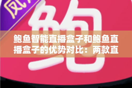 鲍鱼智能直播盒子和鲍鱼直播盒子的优势对比:两款直播设备全方位解析与选购指南 鲍鱼智能直播盒子和鲍鱼直播盒子的优势对比:两款直播设备全方位解析与选购指南
