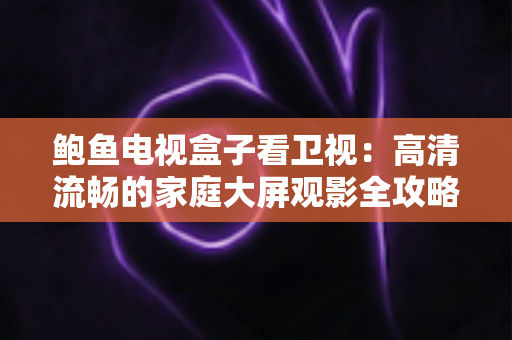 鲍鱼电视盒子看卫视:高清流畅的家庭大屏观影全攻略 鲍鱼电视盒子看卫视:高清流畅的家庭大屏观影全攻略
