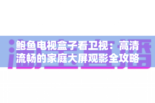鲍鱼电视盒子看卫视:高清流畅的家庭大屏观影全攻略 鲍鱼电视盒子看卫视:高清流畅的家庭大屏观影全攻略