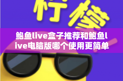 鲍鱼live盒子推荐和鲍鱼live电脑版哪个使用更简单？一站式深度对比评测帮你选对观看方式