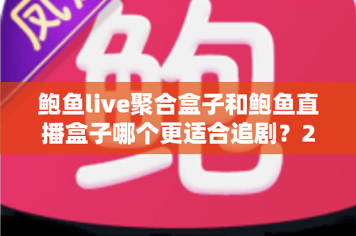 鲍鱼live聚合盒子和鲍鱼直播盒子哪个更适合追剧？2025追剧神器深度对比指南