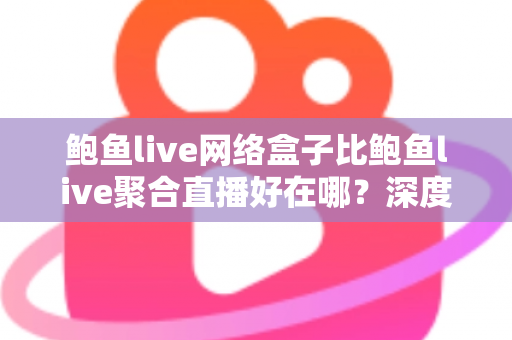 鲍鱼live网络盒子比鲍鱼live聚合直播好在哪？深度对比解析与实用选购指南