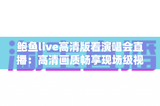 鲍鱼live高清版看演唱会直播：高清画质畅享现场级视听盛宴的完整指南