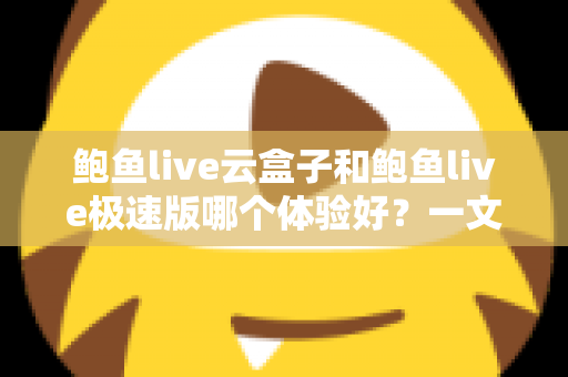 鲍鱼live云盒子和鲍鱼live极速版哪个体验好?一文读懂两大版本差异与选择指南 鲍鱼live云盒子和鲍鱼live极速版哪个体验好?一文读懂两大版本差异与选择指南