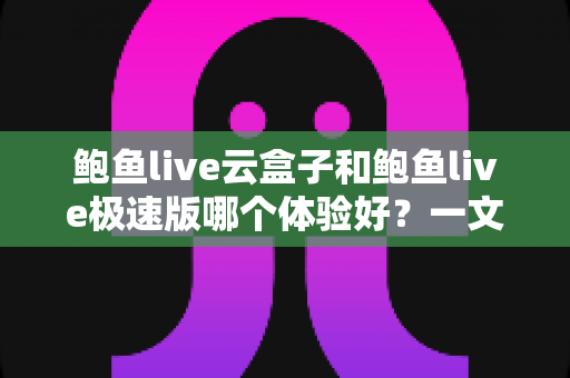 鲍鱼live云盒子和鲍鱼live极速版哪个体验好?一文读懂两大版本差异与选择指南 鲍鱼live云盒子和鲍鱼live极速版哪个体验好?一文读懂两大版本差异与选择指南