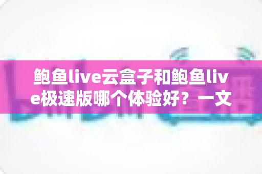 鲍鱼live云盒子和鲍鱼live极速版哪个体验好?一文读懂两大版本差异与选择指南 鲍鱼live云盒子和鲍鱼live极速版哪个体验好?一文读懂两大版本差异与选择指南
